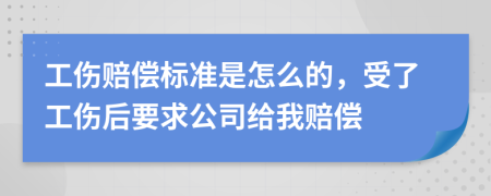 工伤赔偿标准是怎么的，受了工伤后要求公司给我赔偿