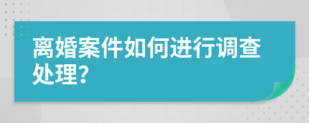 离婚案件如何进行调查处理？