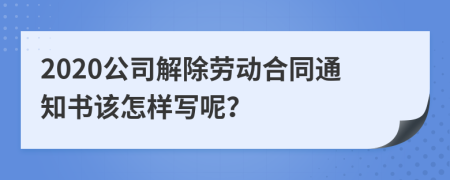 2020公司解除劳动合同通知书该怎样写呢？