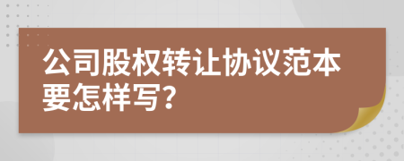 公司股权转让协议范本要怎样写？