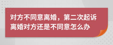 对方不同意离婚，第二次起诉离婚对方还是不同意怎么办