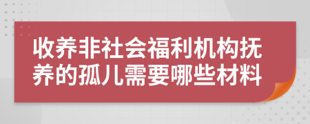 收养非社会福利机构抚养的孤儿需要哪些材料