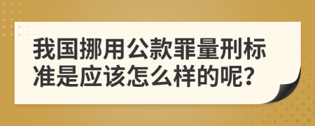 我国挪用公款罪量刑标准是应该怎么样的呢？