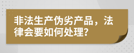 非法生产伪劣产品，法律会要如何处理？