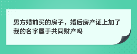 男方婚前买的房子，婚后房产证上加了我的名字属于共同财产吗