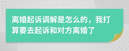 离婚起诉调解是怎么的，我打算要去起诉和对方离婚了
