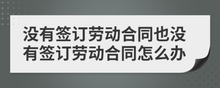 没有签订劳动合同也没有签订劳动合同怎么办