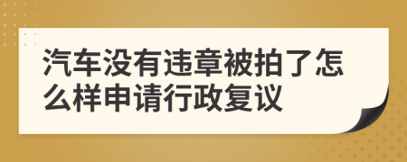 汽车没有违章被拍了怎么样申请行政复议