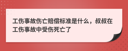 工伤事故伤亡赔偿标准是什么，叔叔在工伤事故中受伤死亡了