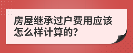 房屋继承过户费用应该怎么样计算的？