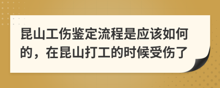 昆山工伤鉴定流程是应该如何的，在昆山打工的时候受伤了