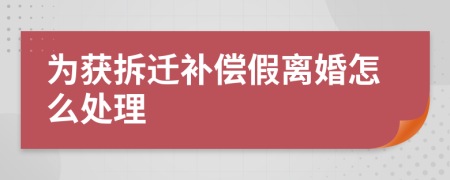 为获拆迁补偿假离婚怎么处理