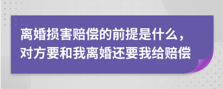 离婚损害赔偿的前提是什么，对方要和我离婚还要我给赔偿