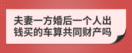 夫妻一方婚后一个人出钱买的车算共同财产吗