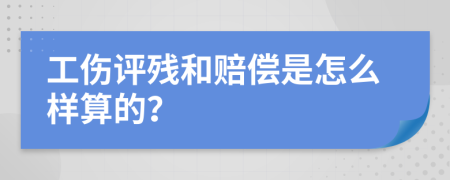 工伤评残和赔偿是怎么样算的？