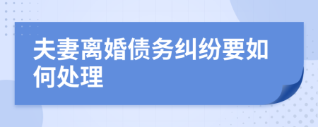 夫妻离婚债务纠纷要如何处理