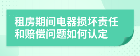 租房期间电器损坏责任和赔偿问题如何认定