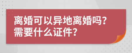 离婚可以异地离婚吗？需要什么证件？