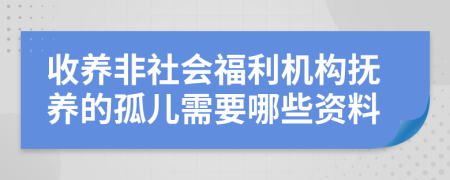 收养非社会福利机构抚养的孤儿需要哪些资料