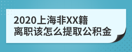 2020上海非XX籍离职该怎么提取公积金