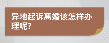 异地起诉离婚该怎样办理呢？