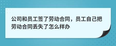 公司和员工签了劳动合同，员工自己把劳动合同丢失了怎么样办