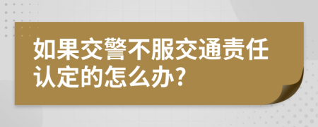 如果交警不服交通责任认定的怎么办?