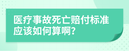 医疗事故死亡赔付标准应该如何算啊？
