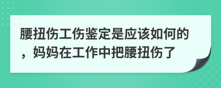 腰扭伤工伤鉴定是应该如何的，妈妈在工作中把腰扭伤了