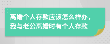 离婚个人存款应该怎么样办，我与老公离婚时有个人存款