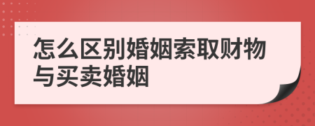 怎么区别婚姻索取财物与买卖婚姻
