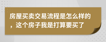 房屋买卖交易流程是怎么样的，这个房子我是打算要买了