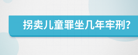 拐卖儿童罪坐几年牢刑？