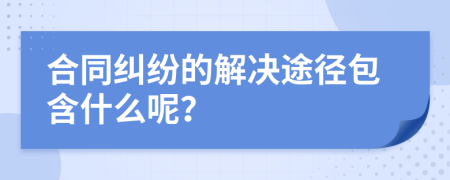 合同纠纷的解决途径包含什么呢？