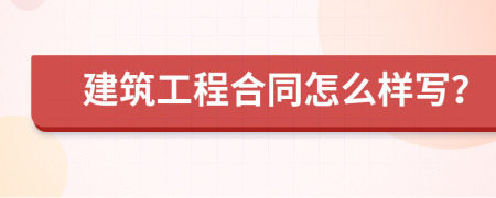 建筑工程合同怎么样写？