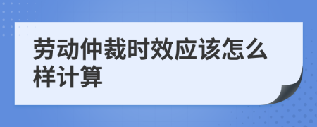 劳动仲裁时效应该怎么样计算