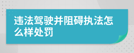 违法驾驶并阻碍执法怎么样处罚