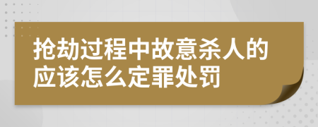 抢劫过程中故意杀人的应该怎么定罪处罚