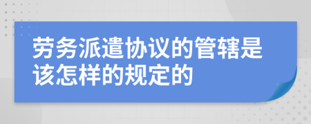 劳务派遣协议的管辖是该怎样的规定的