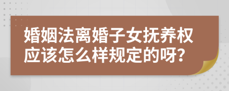 婚姻法离婚子女抚养权应该怎么样规定的呀？