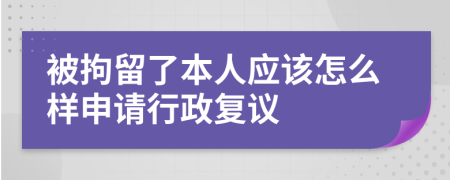 被拘留了本人应该怎么样申请行政复议