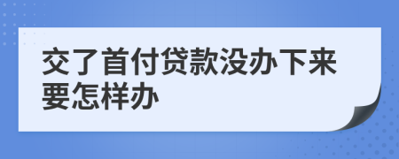 交了首付贷款没办下来要怎样办