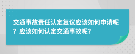 交通事故责任认定复议应该如何申请呢？应该如何认定交通事故呢？