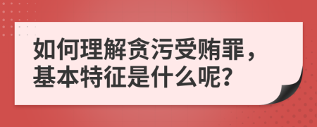 如何理解贪污受贿罪，基本特征是什么呢？