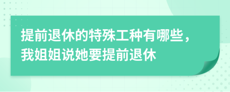 提前退休的特殊工种有哪些，我姐姐说她要提前退休