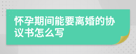 怀孕期间能要离婚的协议书怎么写