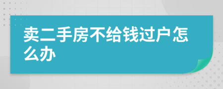 卖二手房不给钱过户怎么办