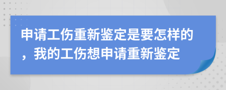 申请工伤重新鉴定是要怎样的，我的工伤想申请重新鉴定