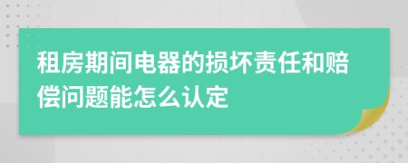 租房期间电器的损坏责任和赔偿问题能怎么认定