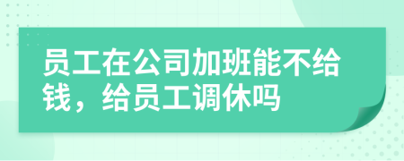 员工在公司加班能不给钱，给员工调休吗